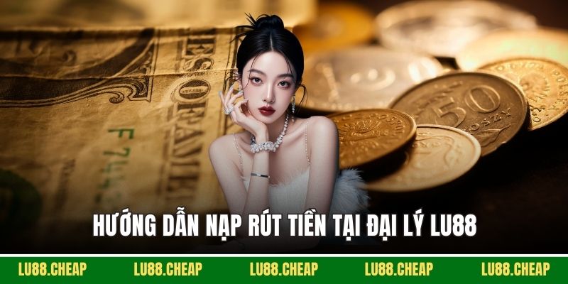 Hướng dẫn nạp rút tiền tại Đại lý LU88